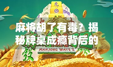 麻将胡了有毒?揭秘牌桌成瘾背后的真相与应对之道 麻将胡了有毒?揭秘牌桌成瘾背后的真相与应对之道
