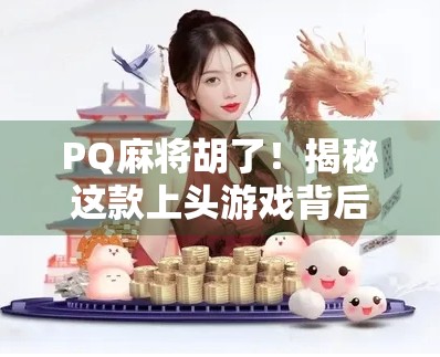 PQ麻将胡了！揭秘这款上头游戏背后的社交密码与心理机制
