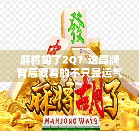 麻将胡了2Q？这局牌背后藏着的不只是运气，还有人性！
