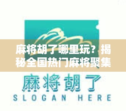 麻将胡了哪里玩？揭秘全国热门麻将聚集地，新手老手都收藏！