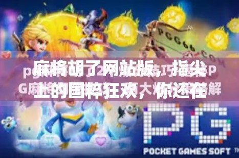 麻将胡了网站版，指尖上的国粹狂欢，你还在用手机App吗？