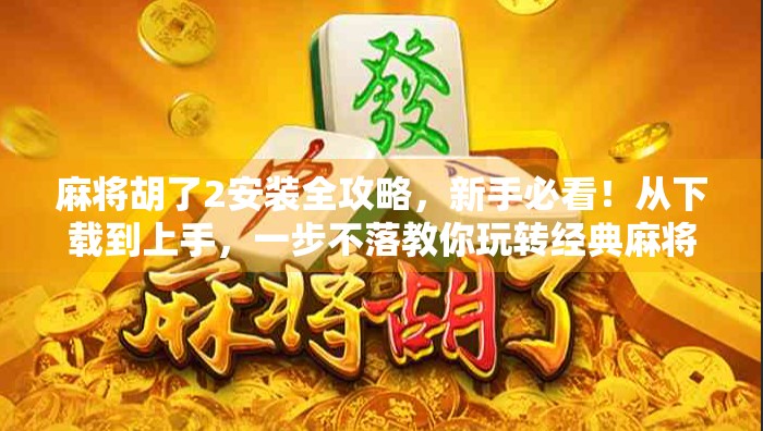 麻将胡了2安装全攻略，新手必看！从下载到上手，一步不落教你玩转经典麻将！
