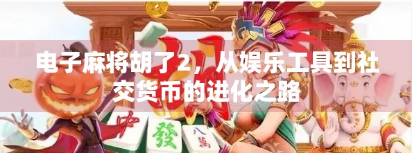 电子麻将胡了2，从娱乐工具到社交货币的进化之路