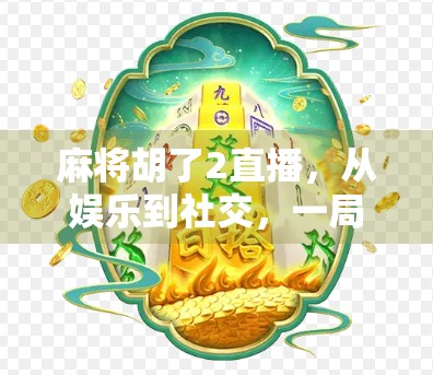 麻将胡了2直播，从娱乐到社交，一局牌局如何点燃全民热情？