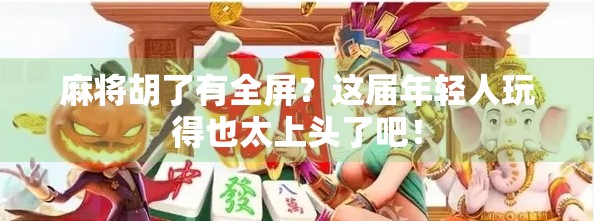 麻将胡了有全屏?这届年轻人玩得也太上头了吧!