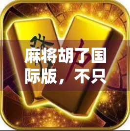 麻将胡了国际版，不只是游戏，更是文化出海的新名片！
