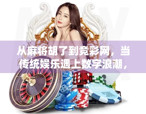 从麻将胡了到竞彩网，当传统娱乐遇上数字浪潮，我们该如何理性看待？