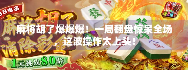 麻将胡了爆爆爆!一局翻盘惊呆全场,这波操作太上头!