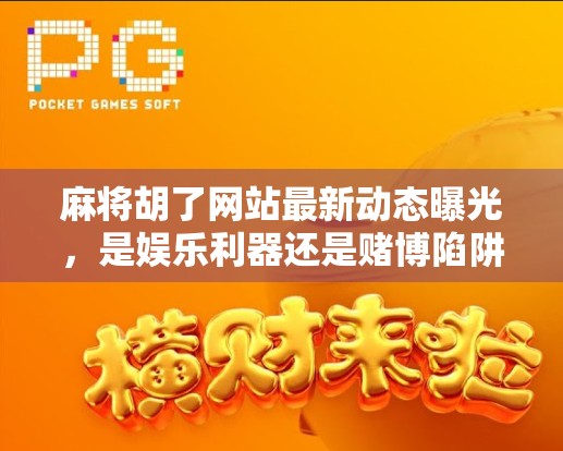 麻将胡了网站最新动态曝光，是娱乐利器还是赌博陷阱？深度解析背后真相！