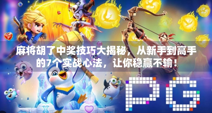 麻将胡了中奖技巧大揭秘，从新手到高手的7个实战心法，让你稳赢不输！