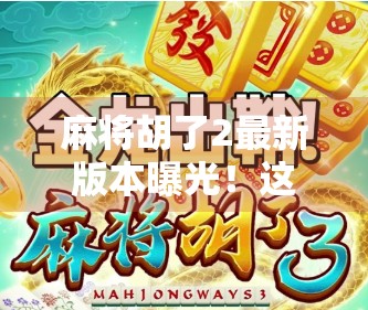 麻将胡了2最新版本曝光!这波更新让老玩家直呼真香!