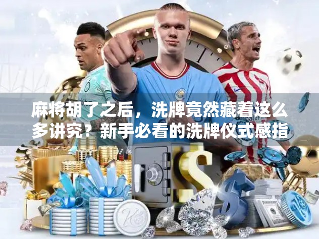 麻将胡了之后,洗牌竟然藏着这么多讲究?新手必看的洗牌仪式感指南!