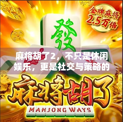 麻将胡了2，不只是休闲娱乐，更是社交与策略的完美融合！