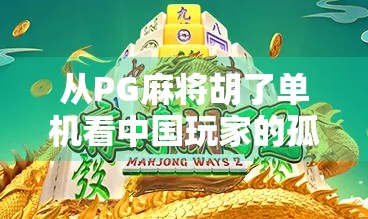 从PG麻将胡了单机看中国玩家的孤独与热爱，一款游戏如何点燃千万人的精神共鸣