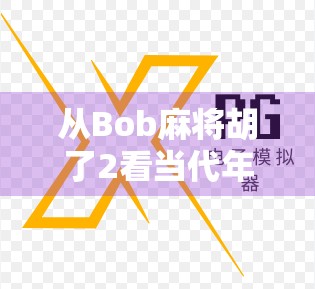 从Bob麻将胡了2看当代年轻人的情绪出口,一场虚拟牌局里的现实投射