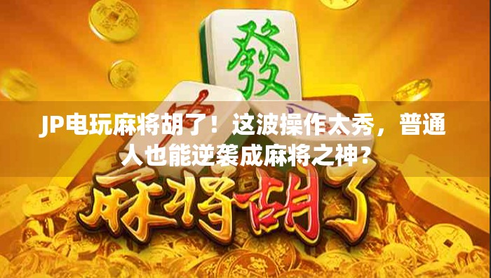 JP电玩麻将胡了！这波操作太秀，普通人也能逆袭成麻将之神？