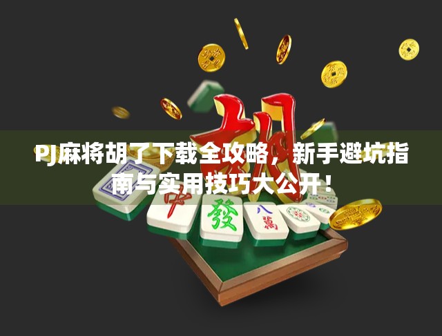 PJ麻将胡了下载全攻略，新手避坑指南与实用技巧大公开！