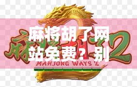 麻将胡了网站免费？别被免费骗了！这些套路你得看清楚！